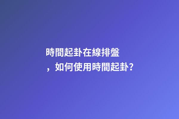 時間起卦在線排盤，如何使用時間起卦？